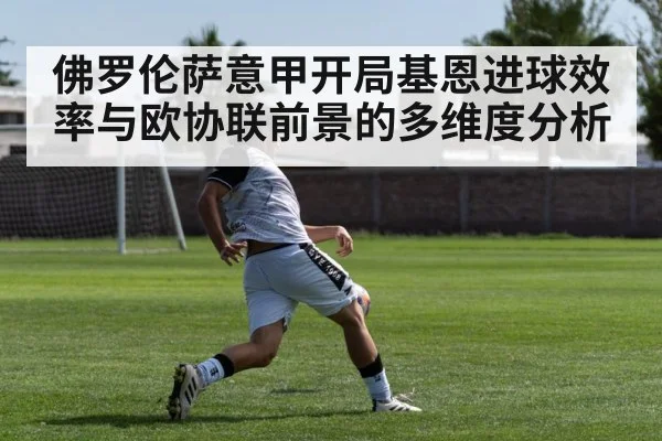 佛罗伦萨意甲开局基恩进球效率与欧协联前景的多维度分析