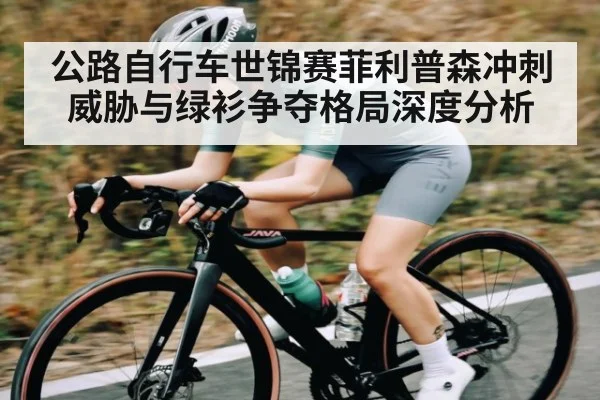 公路自行车世锦赛菲利普森冲刺威胁与绿衫争夺格局深度分析