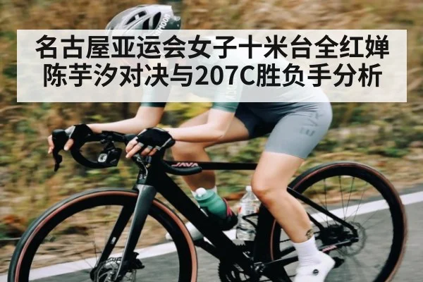 名古屋亚运会女子十米台全红婵陈芋汐对决与207C胜负手分析