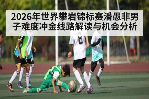 2026年世界攀岩锦标赛潘愚非男子难度冲金线路解读与机会分析