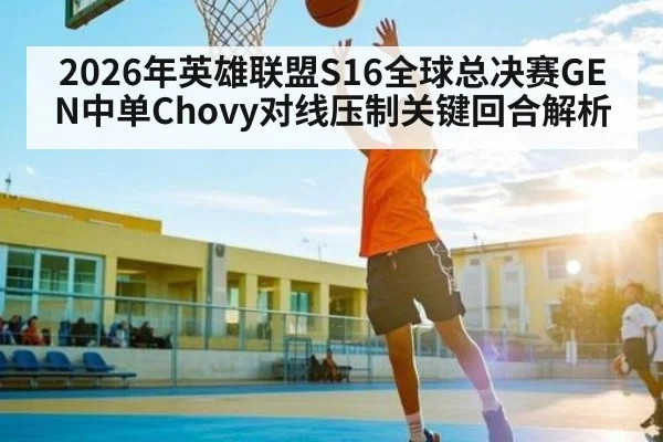 2026年英雄联盟S16全球总决赛GEN中单Chovy对线压制关键回合解析