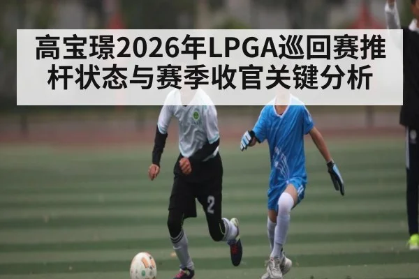 高宝璟2026年LPGA巡回赛推杆状态与赛季收官关键分析