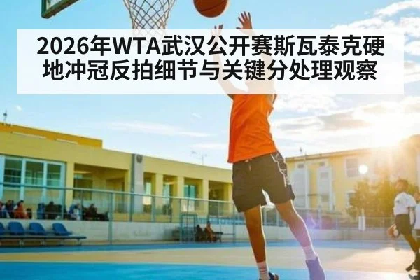 2026年WTA武汉公开赛斯瓦泰克硬地冲冠反拍细节与关键分处理观察