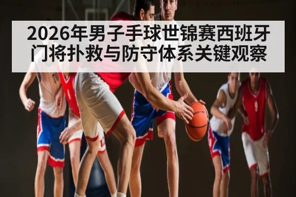 2026年男子手球世锦赛西班牙门将扑救与防守体系关键观察
