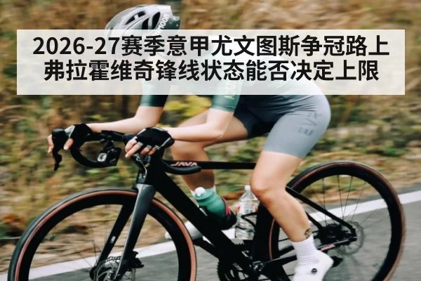 2026-27赛季意甲尤文图斯争冠路上弗拉霍维奇锋线状态能否决定上限