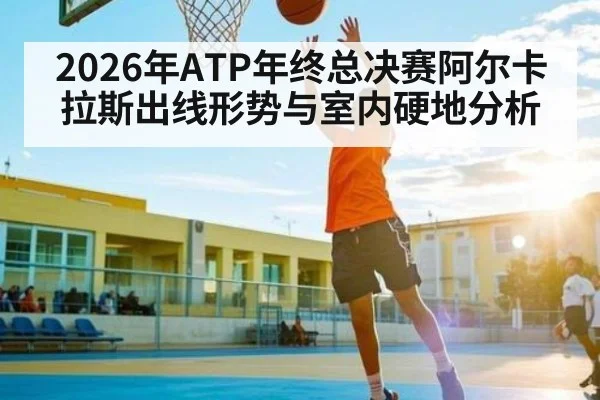 2026年ATP年终总决赛阿尔卡拉斯出线形势与室内硬地分析