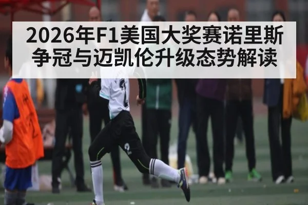 2026年F1美国大奖赛诺里斯争冠与迈凯伦升级态势解读