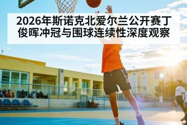 2026年斯诺克北爱尔兰公开赛丁俊晖冲冠与围球连续性深度观察
