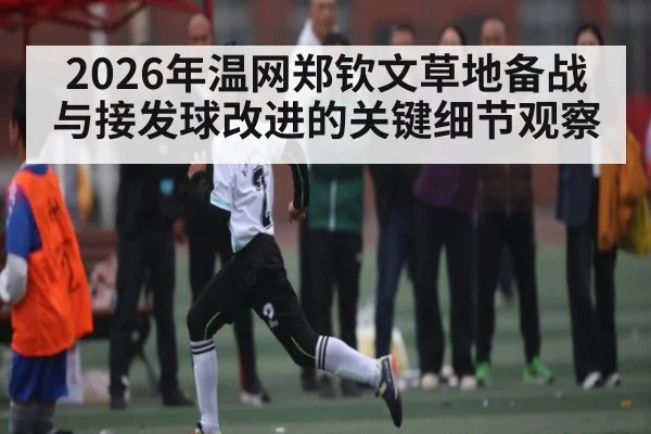 2026年温网郑钦文草地备战与接发球改进的关键细节观察