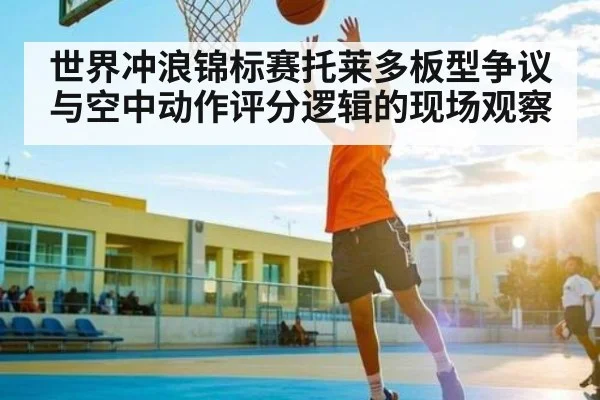 世界冲浪锦标赛托莱多板型争议与空中动作评分逻辑的现场观察
