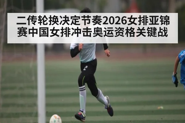 二传轮换决定节奏2026女排亚锦赛中国女排冲击奥运资格关键战